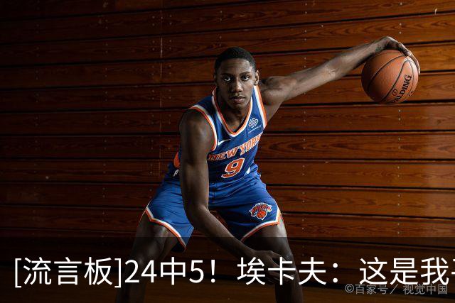 [流言板]24中5！埃卡夫：这是我平时能投进的球，手感不佳不影响信心